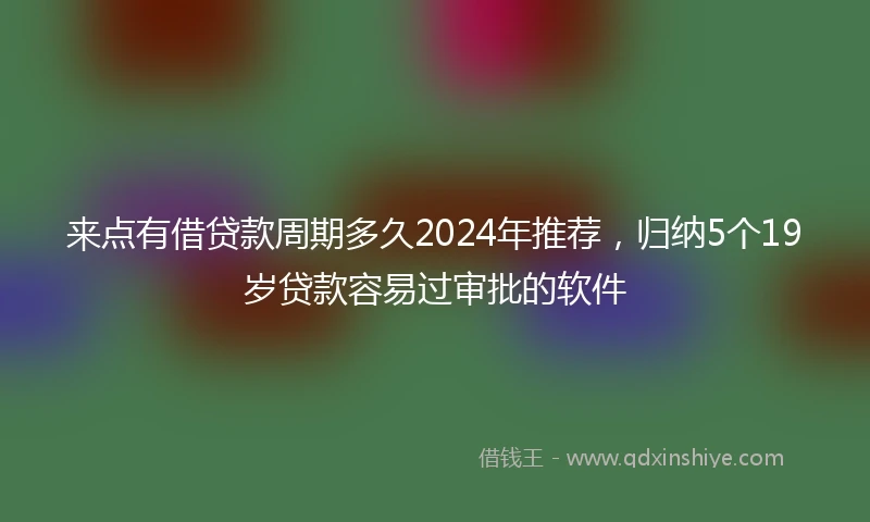 来点有借贷款周期多久2024年推荐，归纳5个19岁贷款容易过审批的软件