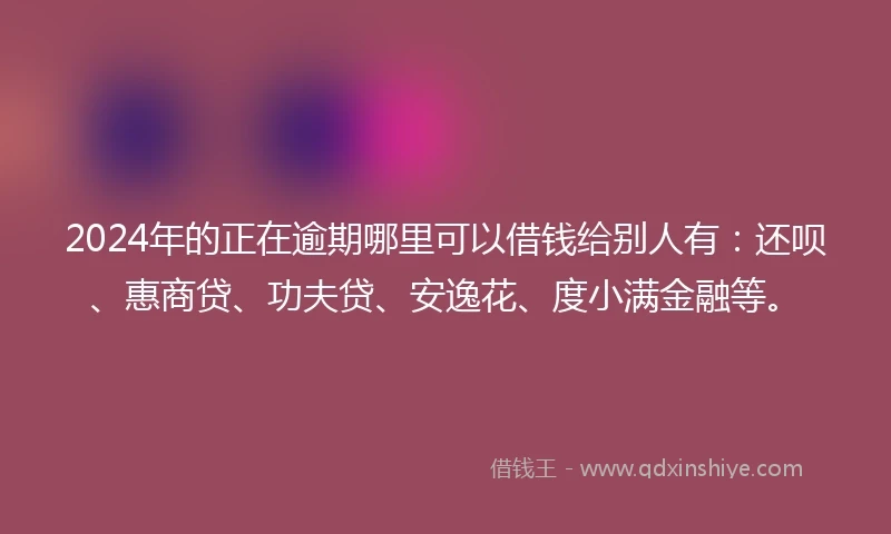 2024年的正在逾期哪里可以借钱给别人有：还呗、惠商贷、功夫贷、安逸花、度小满金融等。