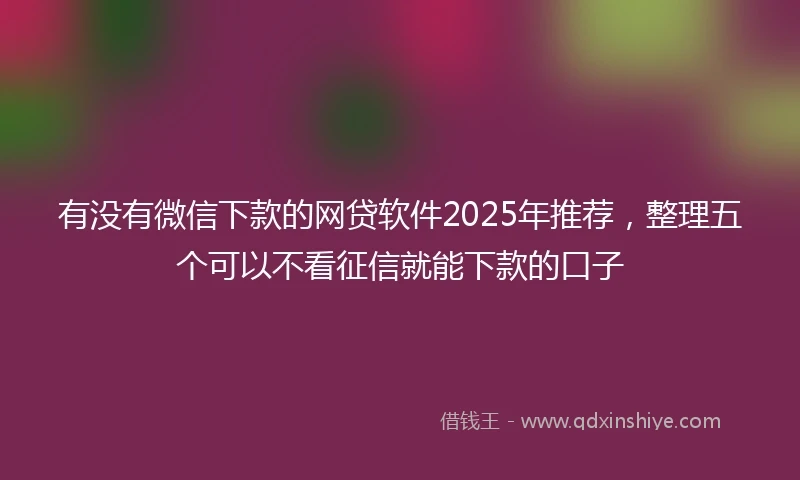 有没有微信下款的网贷软件2025年推荐，整理五个可以不看征信就能下款的口子