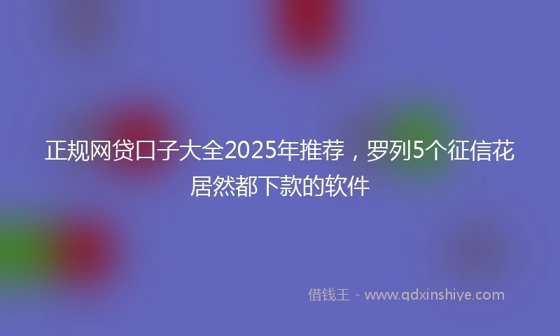 正规网贷口子大全2025年推荐，罗列5个征信花居然都下款的软件