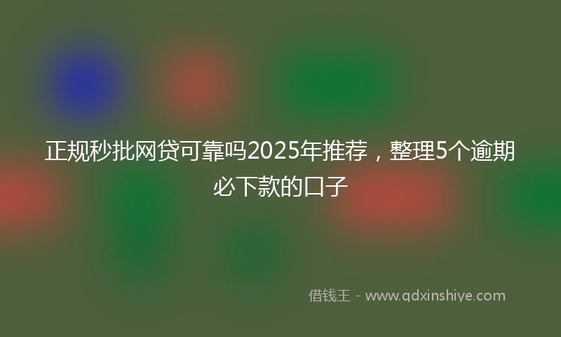 正规秒批网贷可靠吗2025年推荐，整理5个逾期必下款的口子