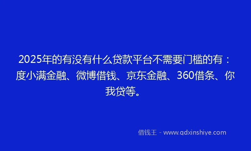 2025年的有没有什么贷款平台不需要门槛的有：度小满金融、微博借钱、京东金融、360借条、你我贷等。