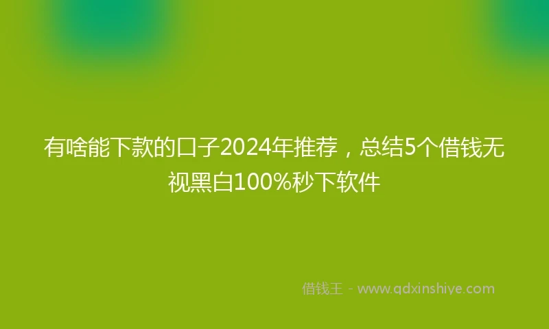 有啥能下款的口子2024年推荐，总结5个借钱无视黑白100%秒下软件