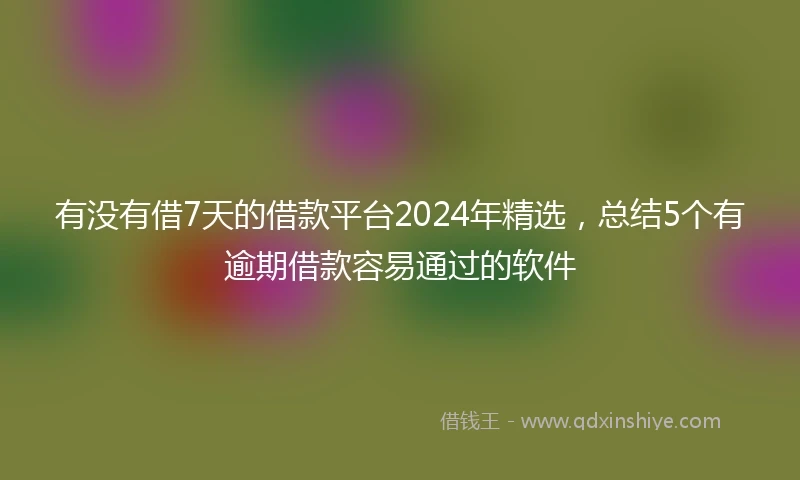 有没有借7天的借款平台2024年精选，总结5个有逾期借款容易通过的软件