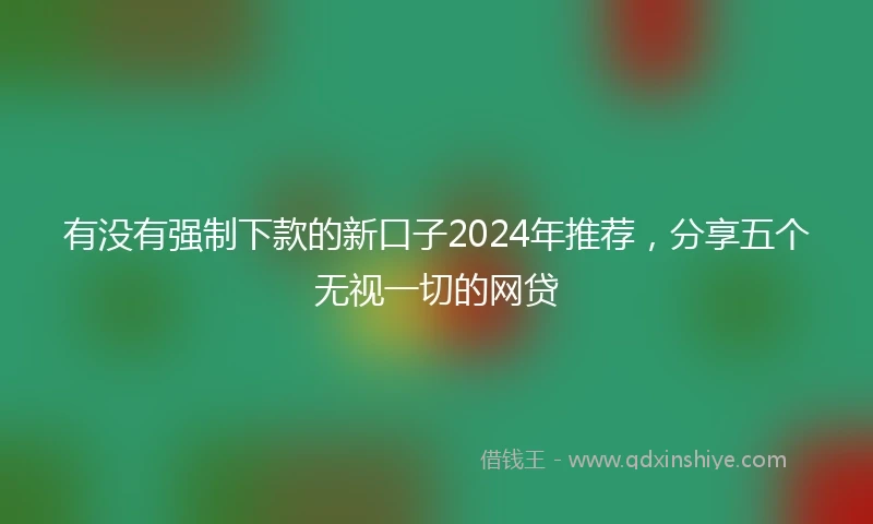 有没有强制下款的新口子2024年推荐，分享五个无视一切的网贷