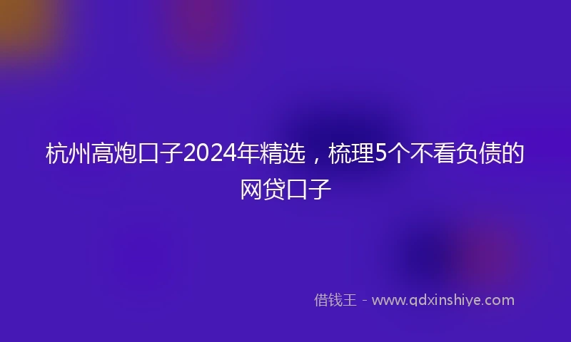 杭州高炮口子2024年精选，梳理5个不看负债的网贷口子