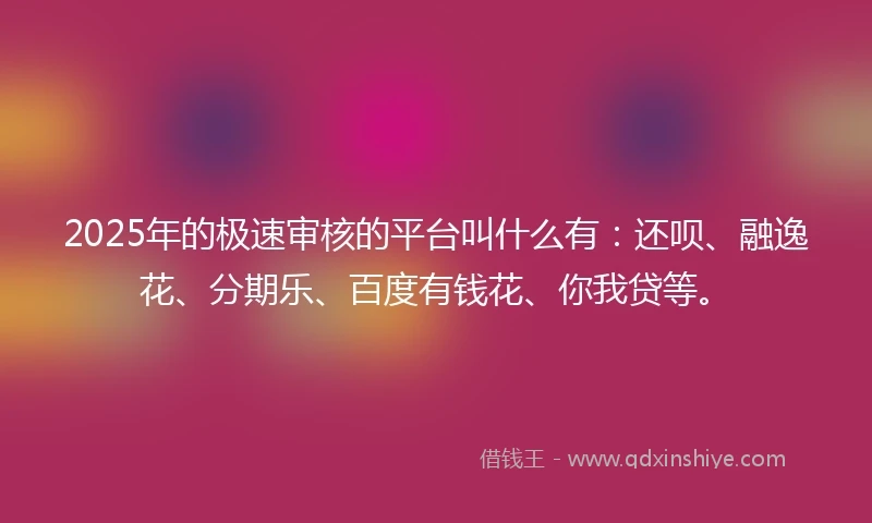 2025年的极速审核的平台叫什么有：还呗、融逸花、分期乐、百度有钱花、你我贷等。