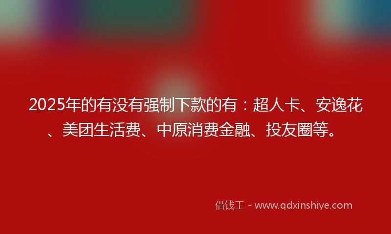 2025年的有没有强制下款的有：超人卡、安逸花、美团生活费、中原消费金融、投友圈等。