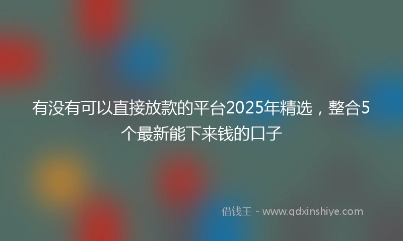 有没有可以直接放款的平台2025年精选，整合5个最新能下来钱的口子