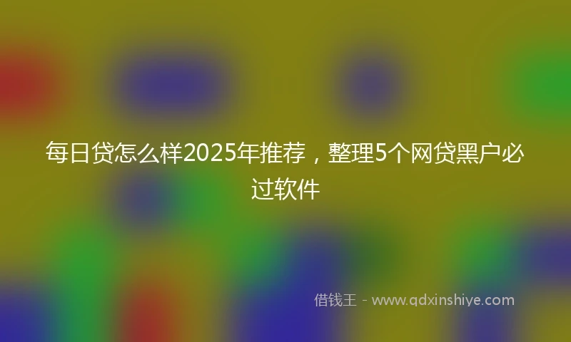 每日贷怎么样2025年推荐，整理5个网贷黑户必过软件