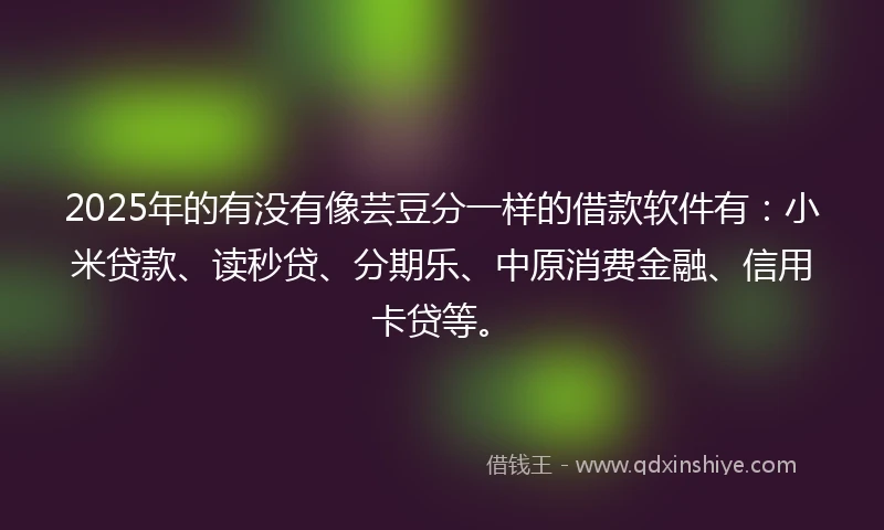 2025年的有没有像芸豆分一样的借款软件有：小米贷款、读秒贷、分期乐、中原消费金融、信用卡贷等。