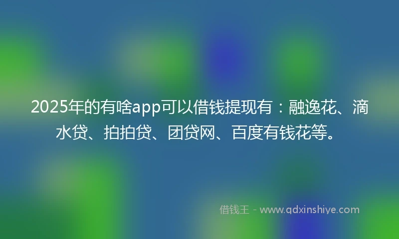 2025年的有啥app可以借钱提现有：融逸花、滴水贷、拍拍贷、团贷网、百度有钱花等。