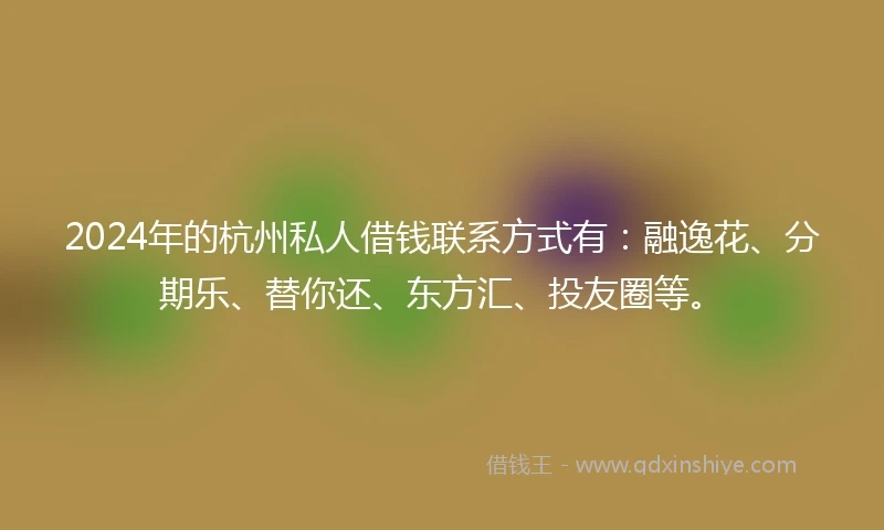2024年的杭州私人借钱联系方式有：融逸花、分期乐、替你还、东方汇、投友圈等。