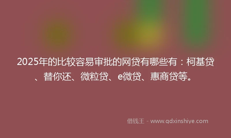 2025年的比较容易审批的网贷有哪些有：柯基贷、替你还、微粒贷、e微贷、惠商贷等。