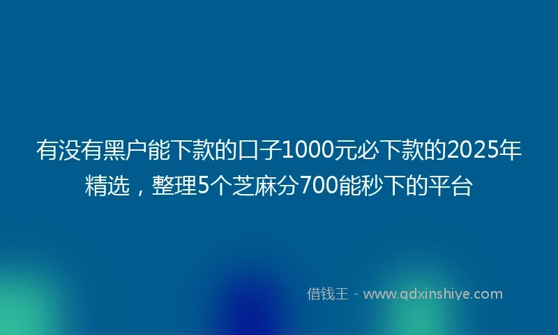 有没有黑户能下款的口子1000元必下款的2025年精选，整理5个芝麻分700能秒下的平台