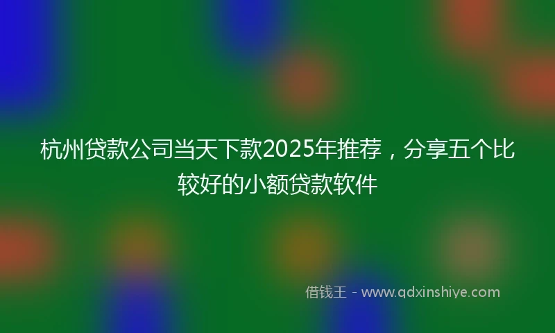 杭州贷款公司当天下款2025年推荐，分享五个比较好的小额贷款软件