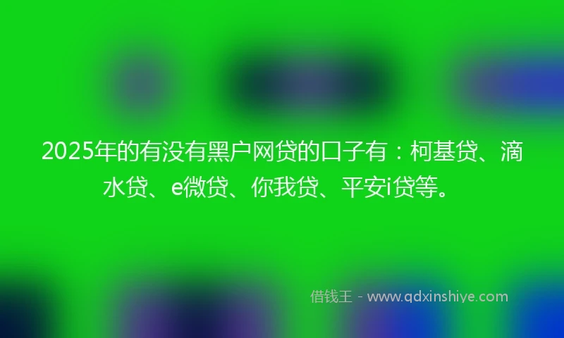 2025年的有没有黑户网贷的口子有：柯基贷、滴水贷、e微贷、你我贷、平安i贷等。