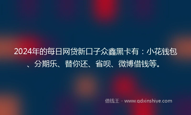 2024年的每日网贷新口子众鑫黑卡有：小花钱包、分期乐、替你还、省呗、微博借钱等。