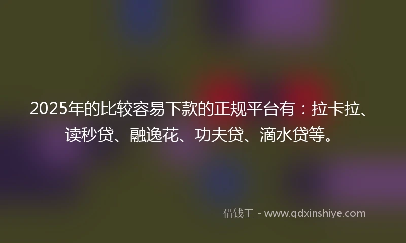 2025年的比较容易下款的正规平台有：拉卡拉、读秒贷、融逸花、功夫贷、滴水贷等。
