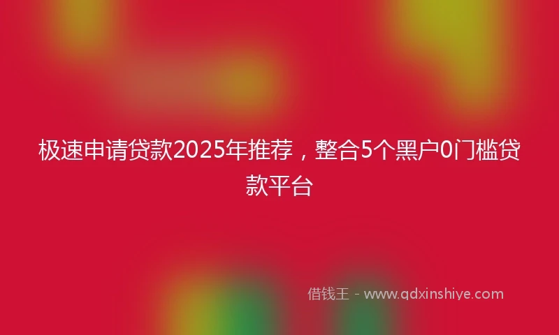 极速申请贷款2025年推荐，整合5个黑户0门槛贷款平台