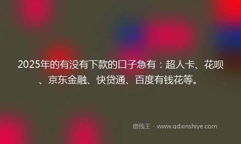 2025年的有没有下款的口子急有：超人卡、花呗、京东金融、快贷通、百度有钱花等。