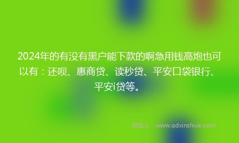 2024年的有没有黑户能下款的啊急用钱高炮也可以有：还呗、惠商贷、读秒贷、平安口袋银行、平安i贷等。