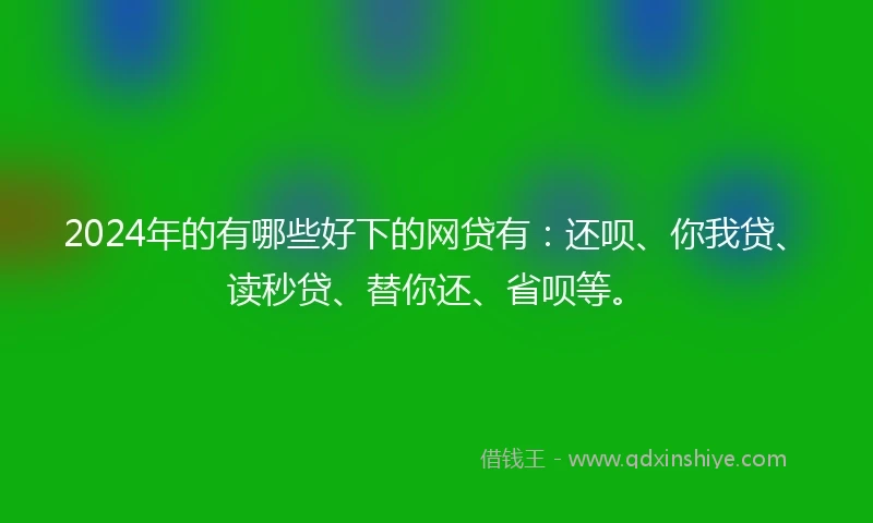 2024年的有哪些好下的网贷有：还呗、你我贷、读秒贷、替你还、省呗等。