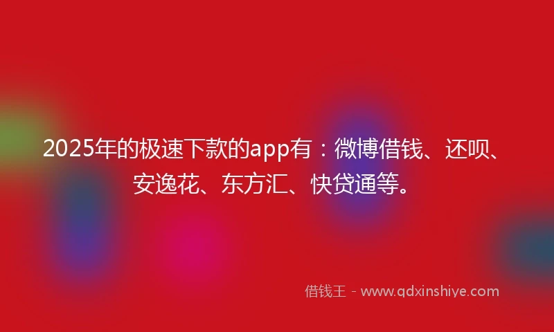 2025年的极速下款的app有：微博借钱、还呗、安逸花、东方汇、快贷通等。