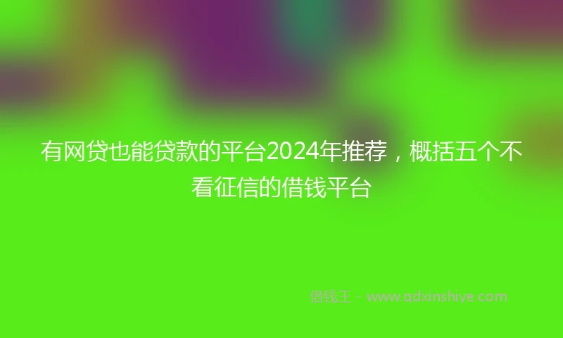 有网贷也能贷款的平台2024年推荐，概括五个不看征信的借钱平台