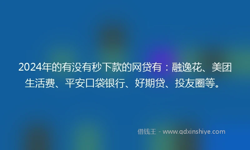2024年的有没有秒下款的网贷有：融逸花、美团生活费、平安口袋银行、好期贷、投友圈等。