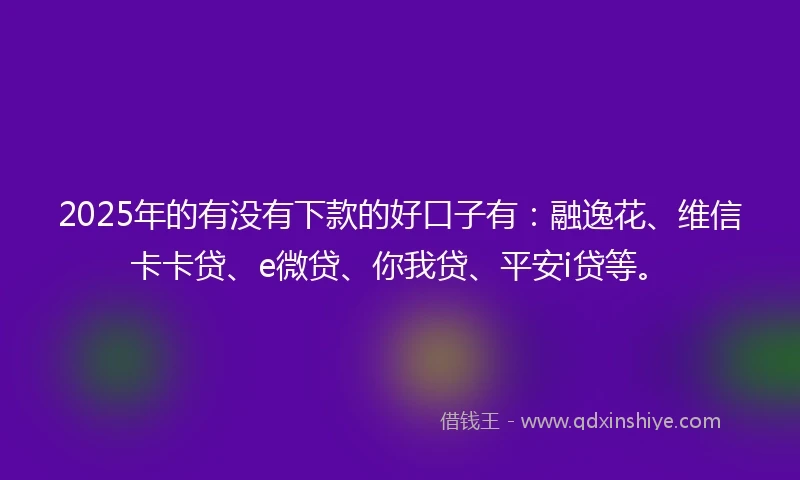 2025年的有没有下款的好口子有：融逸花、维信卡卡贷、e微贷、你我贷、平安i贷等。