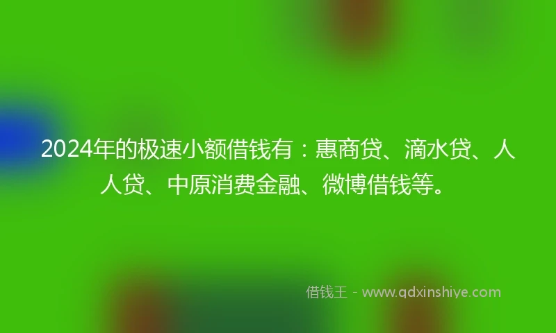 2024年的极速小额借钱有：惠商贷、滴水贷、人人贷、中原消费金融、微博借钱等。