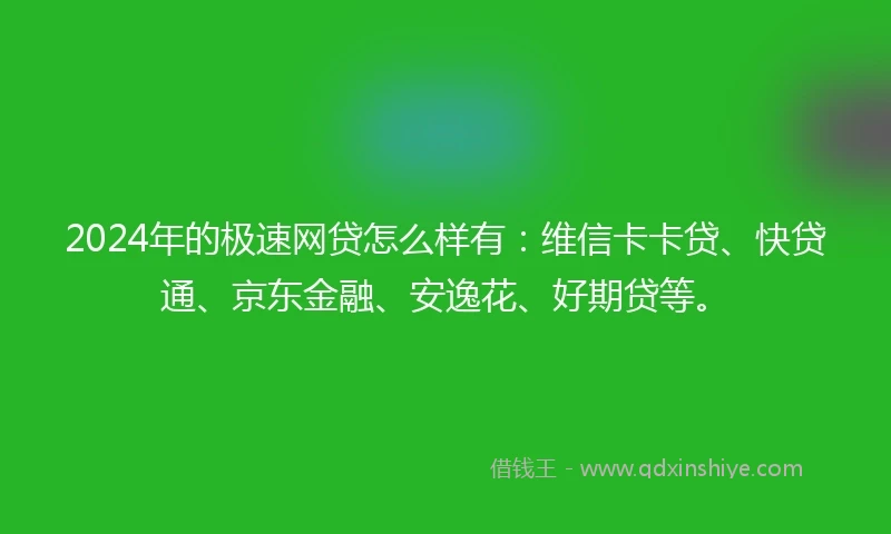 2024年的极速网贷怎么样有:维信卡卡贷、快贷通、京东金融、安逸花、好期贷等。