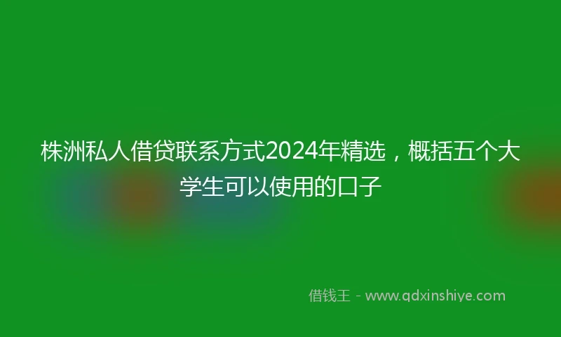 株洲私人借贷联系方式2024年精选，概括五个大学生可以使用的口子