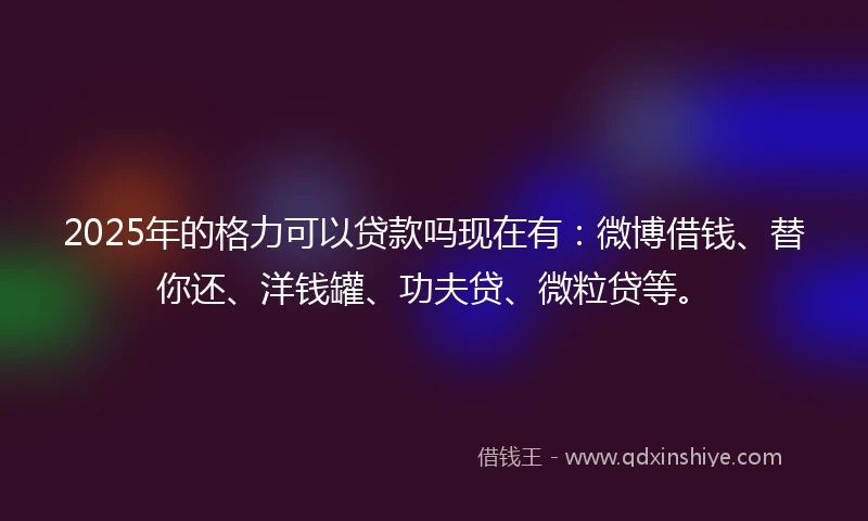 2025年的格力可以贷款吗现在有：微博借钱、替你还、洋钱罐、功夫贷、微粒贷等。