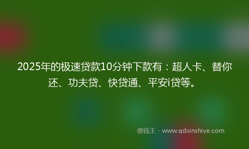 2025年的极速贷款10分钟下款有：超人卡、替你还、功夫贷、快贷通、平安i贷等。