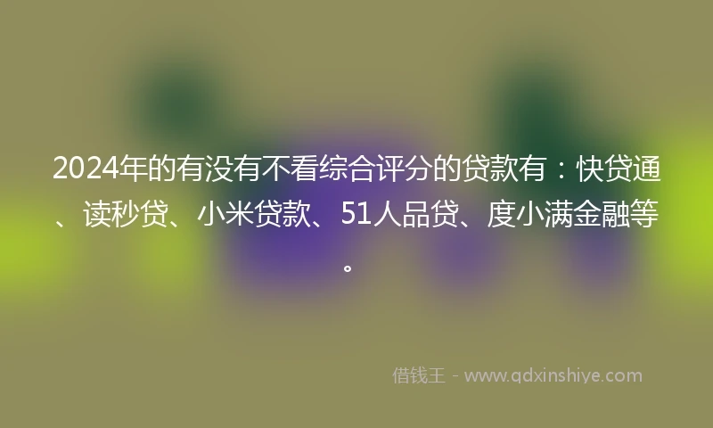 2024年的有没有不看综合评分的贷款有：快贷通、读秒贷、小米贷款、51人品贷、度小满金融等。