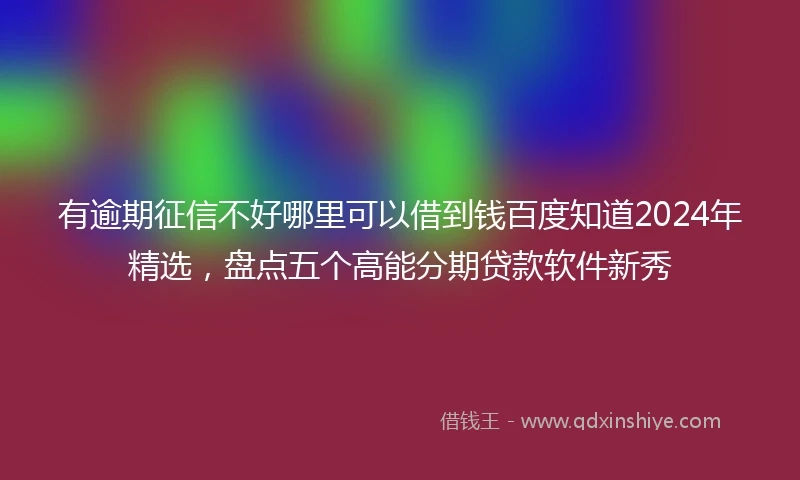 有逾期征信不好哪里可以借到钱百度知道2024年精选，盘点五个高能分期贷款软件新秀