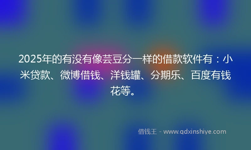 2025年的有没有像芸豆分一样的借款软件有：小米贷款、微博借钱、洋钱罐、分期乐、百度有钱花等。