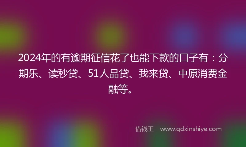 2024年的有逾期征信花了也能下款的口子有：分期乐、读秒贷、51人品贷、我来贷、中原消费金融等。