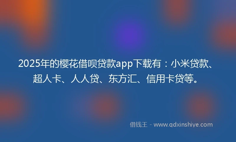 2025年的樱花借呗贷款app下载有：小米贷款、超人卡、人人贷、东方汇、信用卡贷等。
