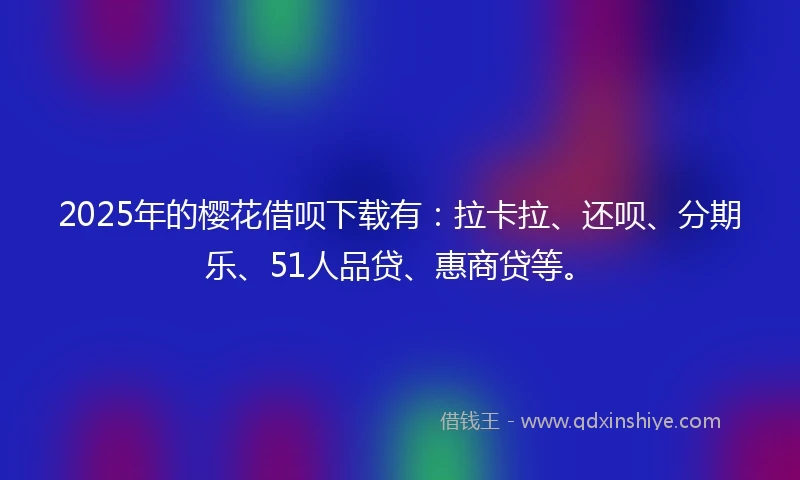 2025年的樱花借呗下载有:拉卡拉、还呗、分期乐、51人品贷、惠商贷等。