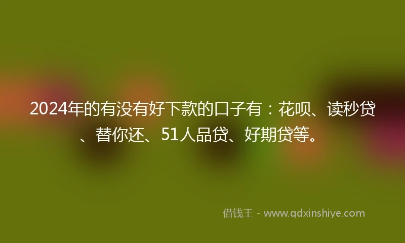 2024年的有没有好下款的口子有：花呗、读秒贷、替你还、51人品贷、好期贷等。