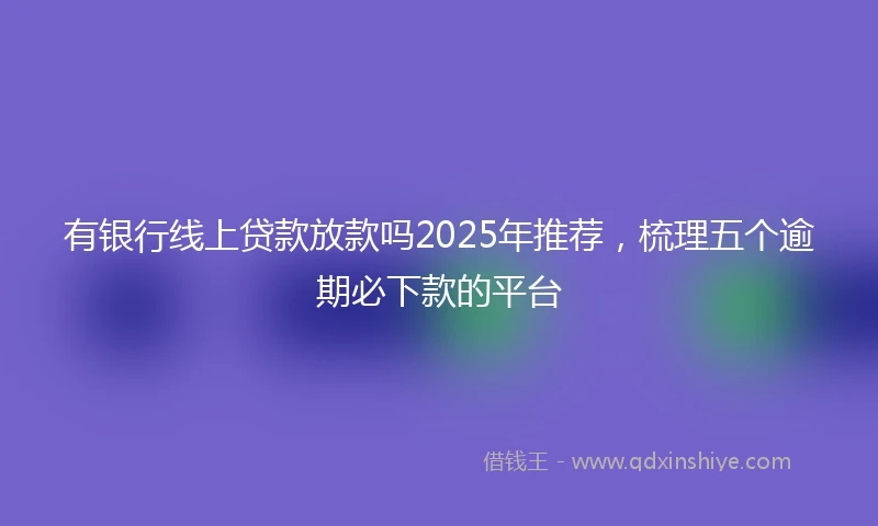 有银行线上贷款放款吗2025年推荐，梳理五个逾期必下款的平台