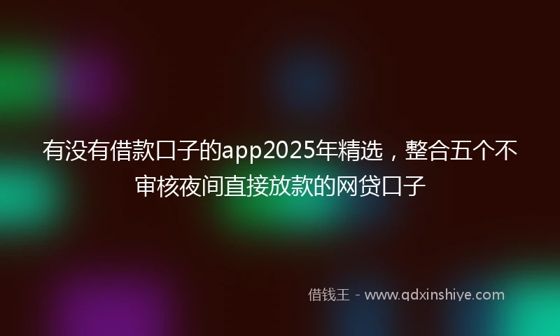 有没有借款口子的app2025年精选，整合五个不审核夜间直接放款的网贷口子