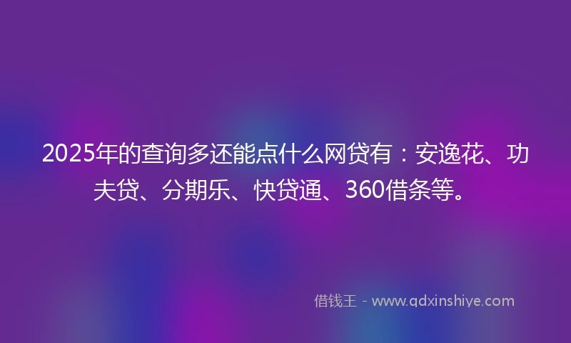 2025年的查询多还能点什么网贷有：安逸花、功夫贷、分期乐、快贷通、360借条等。