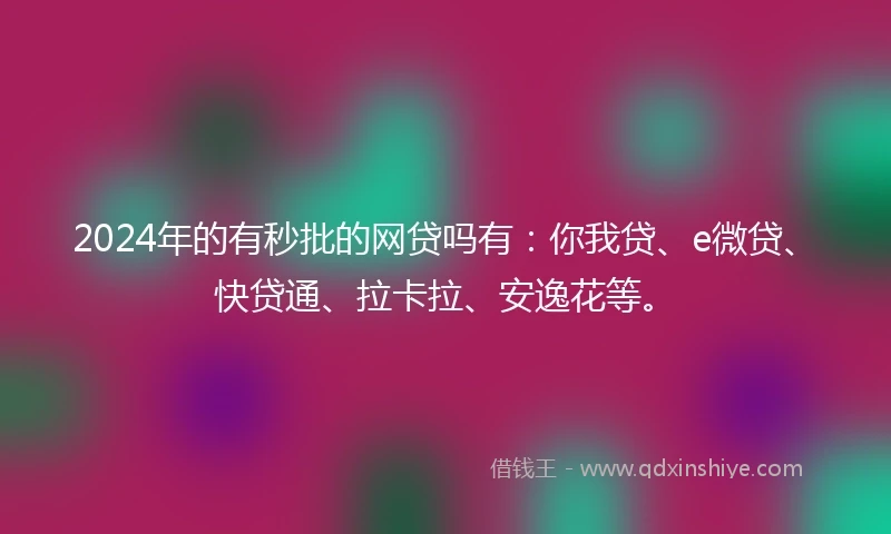 2024年的有秒批的网贷吗有：你我贷、e微贷、快贷通、拉卡拉、安逸花等。