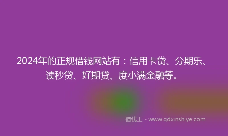 2024年的正规借钱网站有：信用卡贷、分期乐、读秒贷、好期贷、度小满金融等。