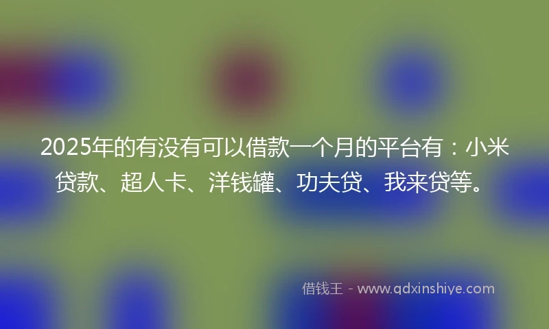 2025年的有没有可以借款一个月的平台有：小米贷款、超人卡、洋钱罐、功夫贷、我来贷等。
