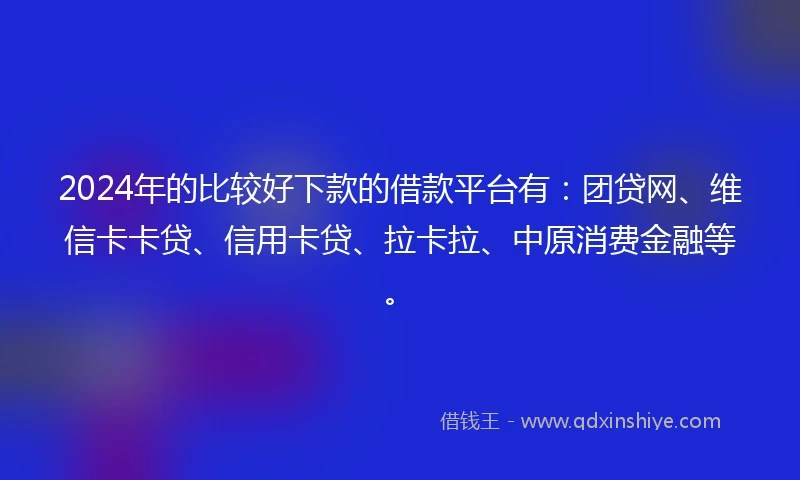 2024年的比较好下款的借款平台有：团贷网、维信卡卡贷、信用卡贷、拉卡拉、中原消费金融等。